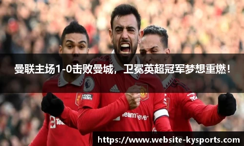 曼联主场1-0击败曼城，卫冕英超冠军梦想重燃！