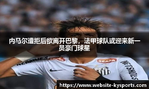 内马尔遭拒后欲离开巴黎，法甲球队或迎来新一员豪门球星