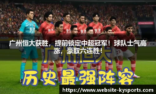 广州恒大获胜，提前锁定中超冠军！球队士气高涨，豪取六连胜！